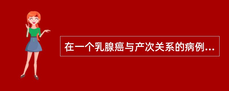 在一个乳腺癌与产次关系的病例对照研究中，结果100例乳腺癌患者中，有25人未产，