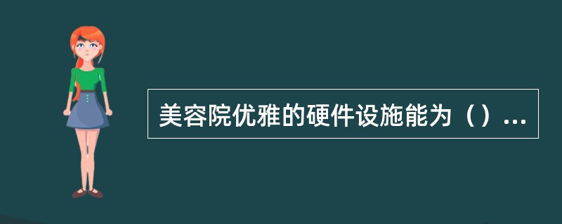 美容院优雅的硬件设施能为（）营造良好的护理氛围。