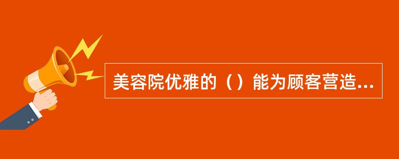 美容院优雅的（）能为顾客营造良好的护理氛围。