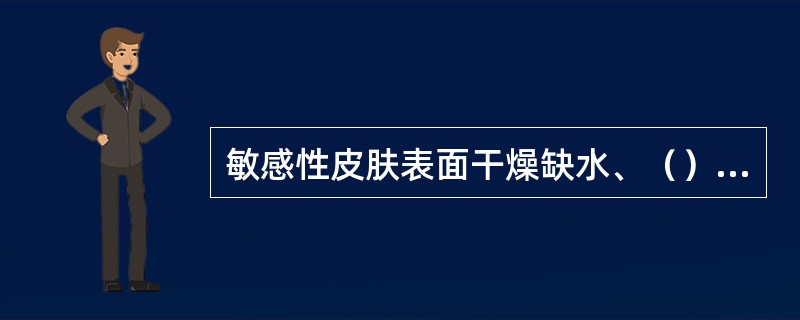 敏感性皮肤表面干燥缺水、（）、皮肤薄。