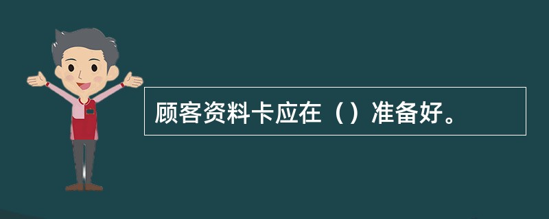 顾客资料卡应在（）准备好。