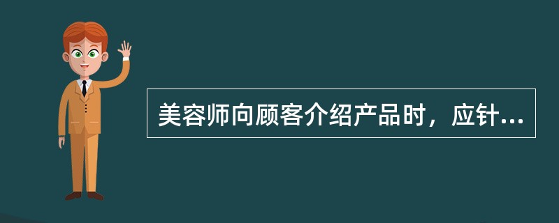 美容师向顾客介绍产品时，应针对顾客的（）。