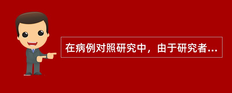 在病例对照研究中，由于研究者事先知道研究对象的分组情况，而对病例组的询问仔细认真