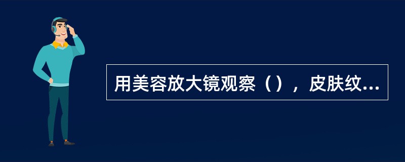 用美容放大镜观察（），皮肤纹理不粗不细，毛孔较小。