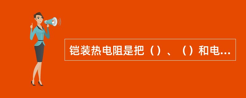 铠装热电阻是把（）、（）和电阻体三者组合在一起拉制而成。