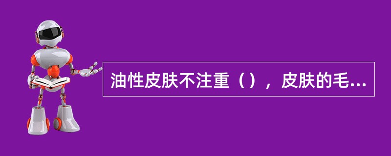 油性皮肤不注重（），皮肤的毛孔则容易堵塞。