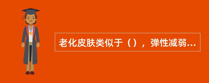 老化皮肤类似于（），弹性减弱，皮下组织减少。