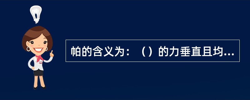 帕的含义为：（）的力垂直且均匀地作用在（）面积上所产生的压力即为（）。