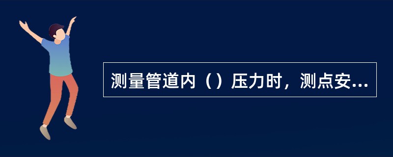 测量管道内（）压力时，测点安装方位在管道的上半部及下半部与管道水平中心线成45°