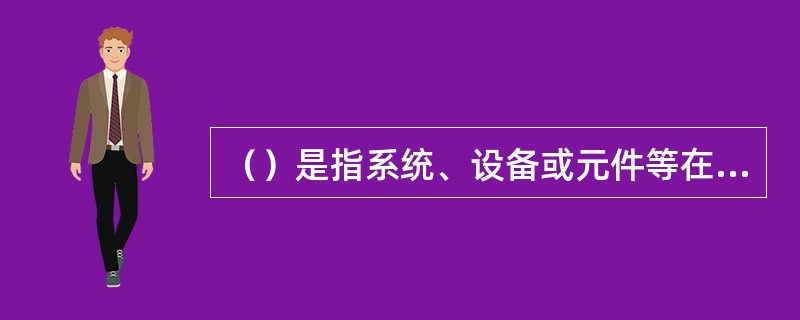 （）是指系统、设备或元件等在规定时间和规定的条件下，完成规定功能的能力。