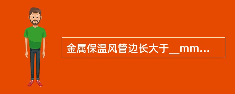 金属保温风管边长大于__mm时应采取加固措施。（）