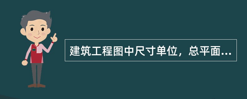 建筑工程图中尺寸单位，总平面图和标高的单位用（）