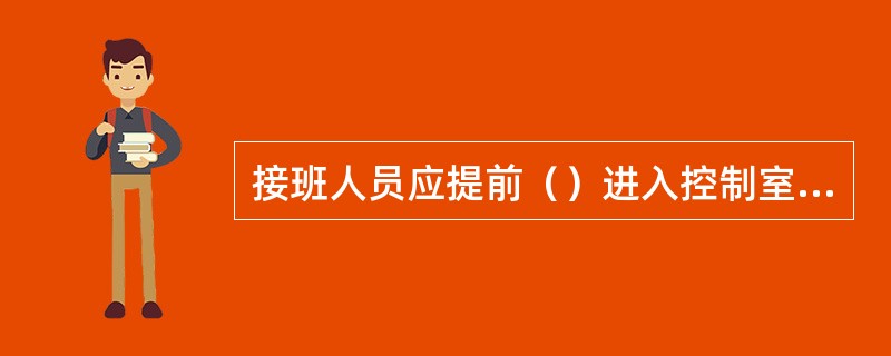 接班人员应提前（）进入控制室做好交接班的准备工作。