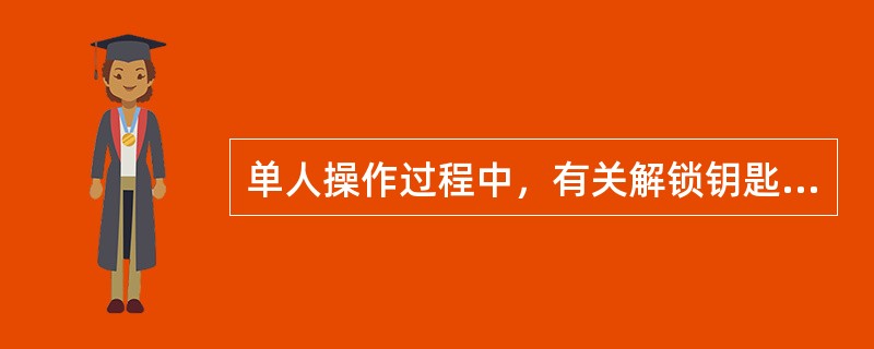 单人操作过程中，有关解锁钥匙的使用要求（）