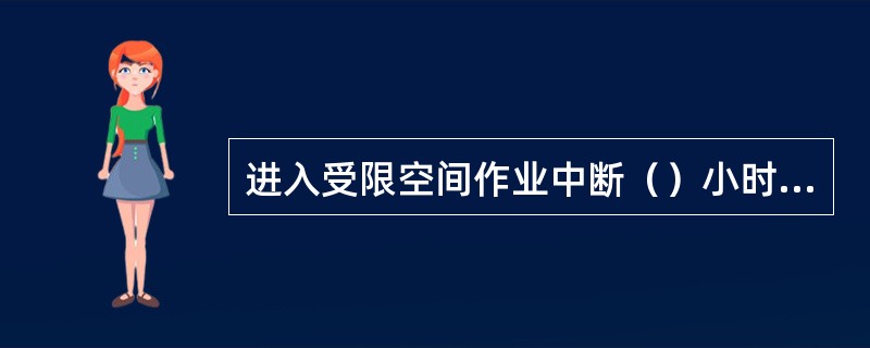 进入受限空间作业中断（）小时以上时，再次作业前，应重新对环境条件和安全措施予以确