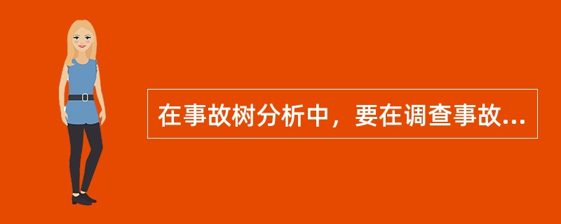 在事故树分析中，要在调查事故基础上，选出发生可能性大的、后果严重的事故，作为分析