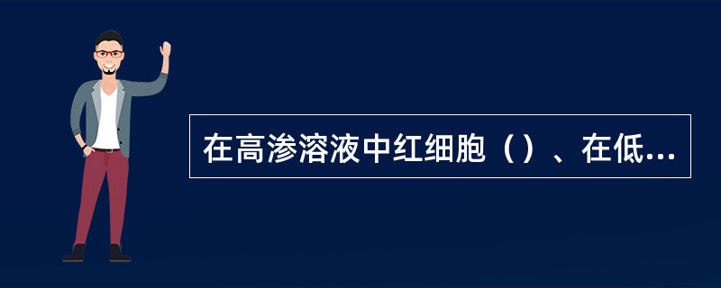 在高渗溶液中红细胞（）、在低渗溶液中则（）、（）渗出，成为影细胞。