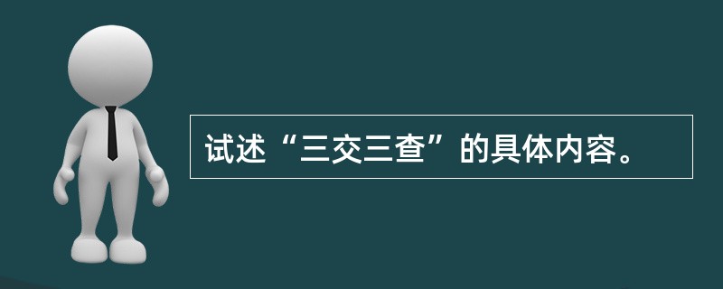 试述“三交三查”的具体内容。