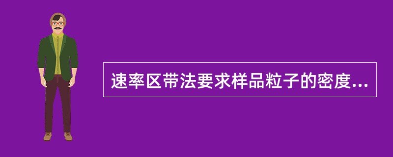 速率区带法要求样品粒子的密度与梯度液柱中任一点密度的关系必须是（）。