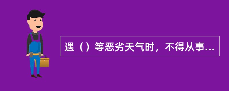 遇（）等恶劣天气时，不得从事露天起重作业。