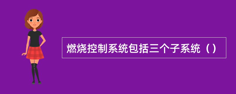 燃烧控制系统包括三个子系统（）