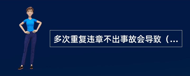 多次重复违章不出事故会导致（）。