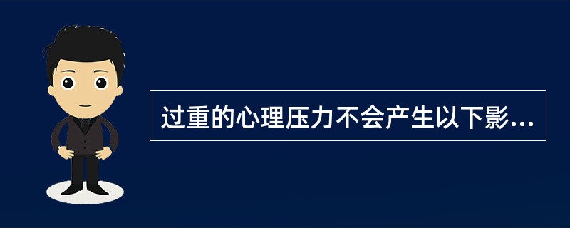 过重的心理压力不会产生以下影响（）。