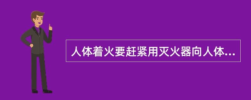 人体着火要赶紧用灭火器向人体身上喷射。