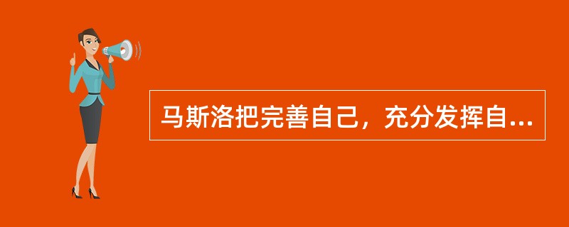 马斯洛把完善自己，充分发挥自己的潜能，完成自身使命的需要称作（）