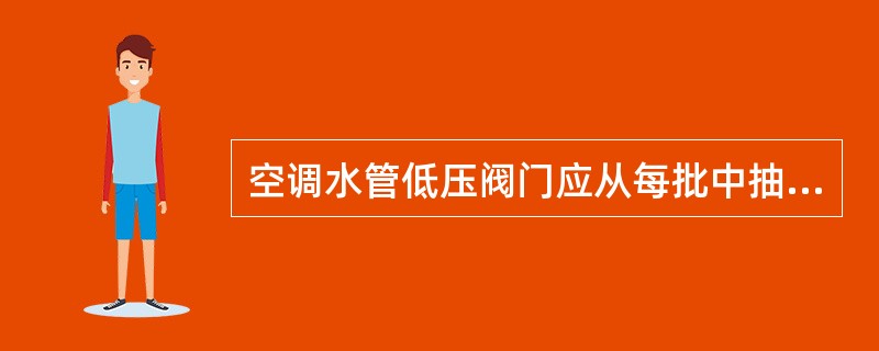 空调水管低压阀门应从每批中抽查（）%（至少一个），进行强度和严密性试验。