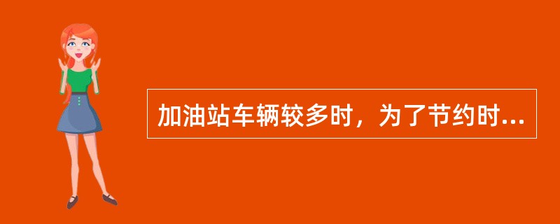 加油站车辆较多时，为了节约时间，可以给未熄火的车辆加注油品。