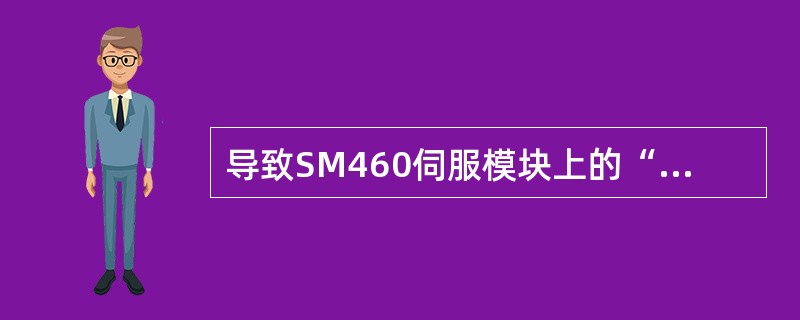 导致SM460伺服模块上的“ERROR”指示灯亮的原因有哪些（）