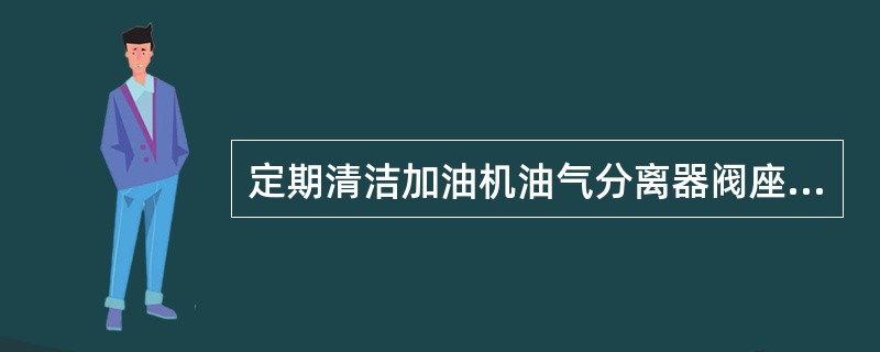 定期清洁加油机油气分离器阀座，正常使用后，每半年至少一次。