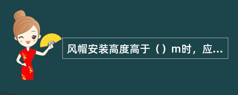 风帽安装高度高于（）m时，应用拉索固定，拉索不得少于三根。