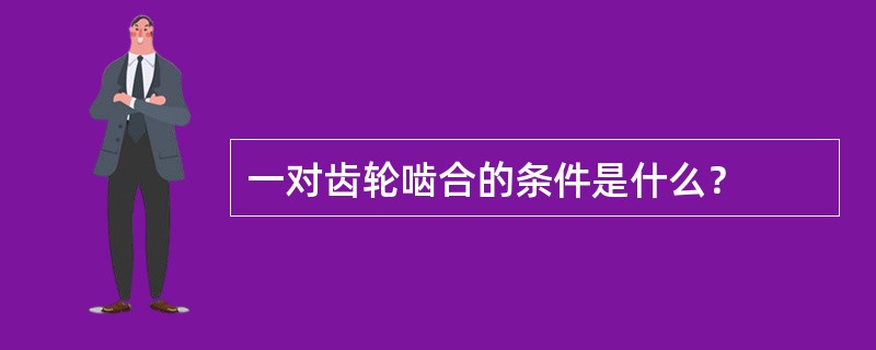 一对齿轮啮合的条件是什么？