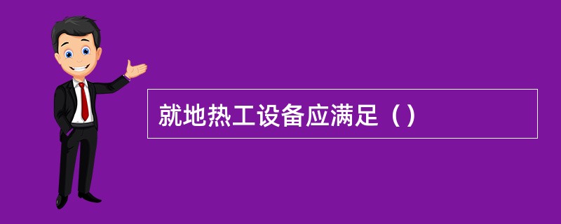 就地热工设备应满足（）
