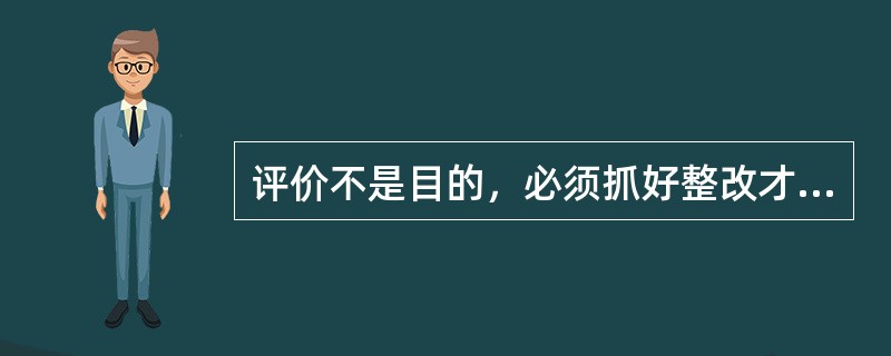 评价不是目的，必须抓好整改才能使安全性评价取得实效。（）