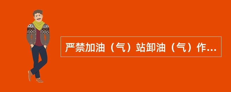 严禁加油（气）站卸油（气）作业时不有效连接静电接地线和无人监护；严禁在卸油作业时