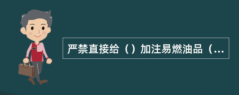 严禁直接给（）加注易燃油品（汽油和煤油）。