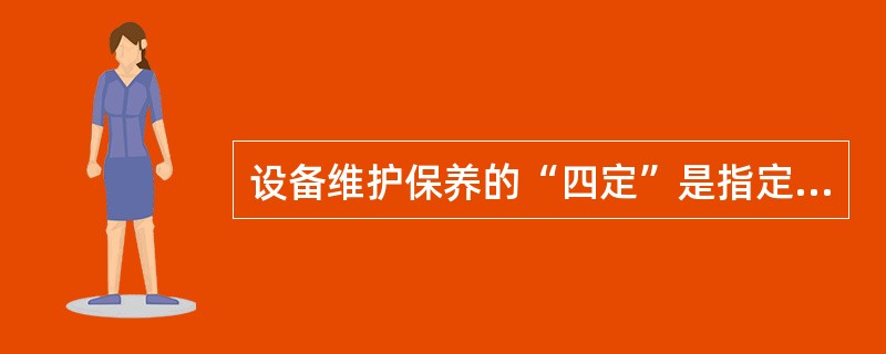 设备维护保养的“四定”是指定设备责任人、定设备、定目标和（）。