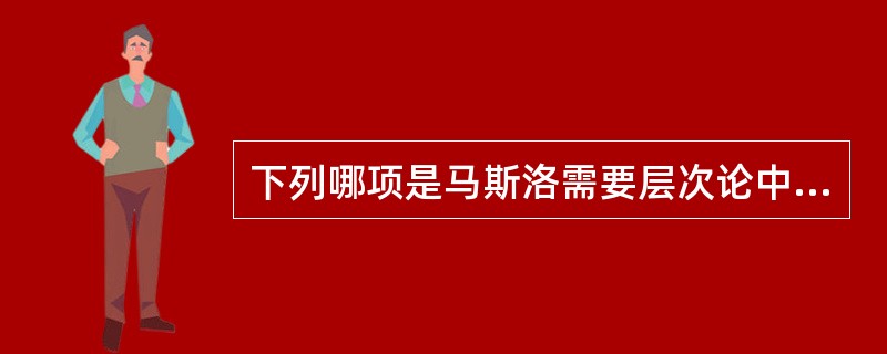 下列哪项是马斯洛需要层次论中较低的层次（）