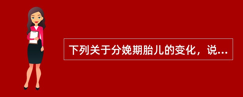 下列关于分娩期胎儿的变化，说法不正确的是（）