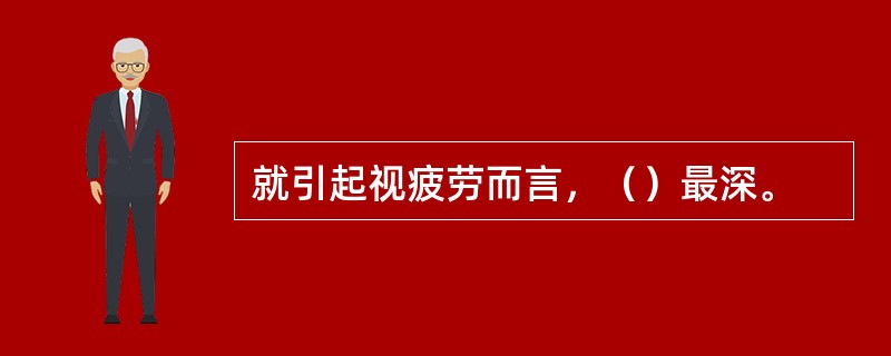 就引起视疲劳而言，（）最深。