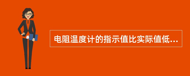 电阻温度计的指示值比实际值低或指示值不稳定的可能原因（）