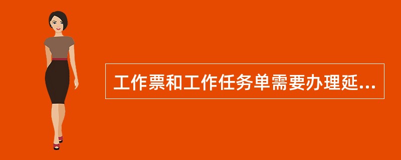 工作票和工作任务单需要办理延期手续，应在批准的检修期限前，工作票和工作任务单只能