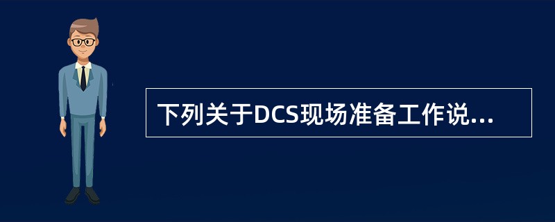 下列关于DCS现场准备工作说法正确是（）