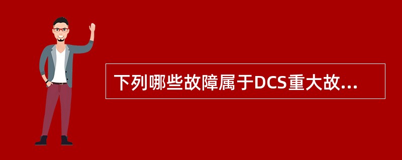 下列哪些故障属于DCS重大故障（）