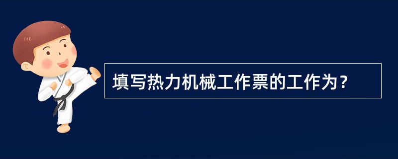 填写热力机械工作票的工作为？