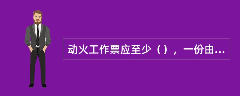 动火工作票应至少（），一份由（）收执，一份由（）收执，一份保存在（）、（）或（）