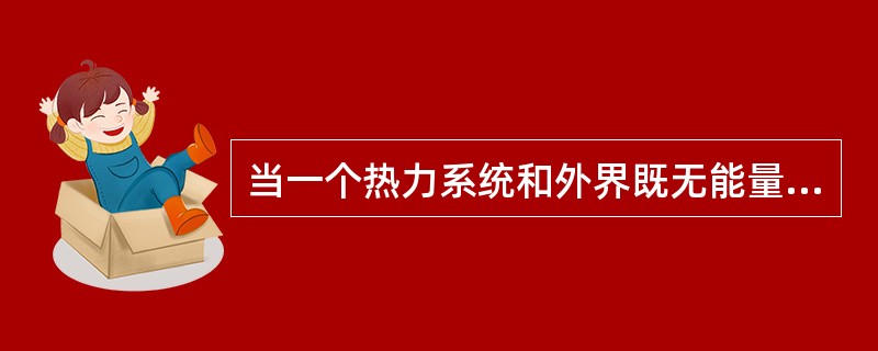 当一个热力系统和外界既无能量交换又无物质交换时，该系统称为（）。